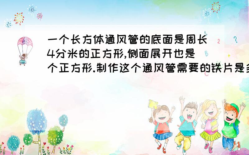 一个长方体通风管的底面是周长4分米的正方形,侧面展开也是个正方形.制作这个通风管需要的铁片是多少cm2