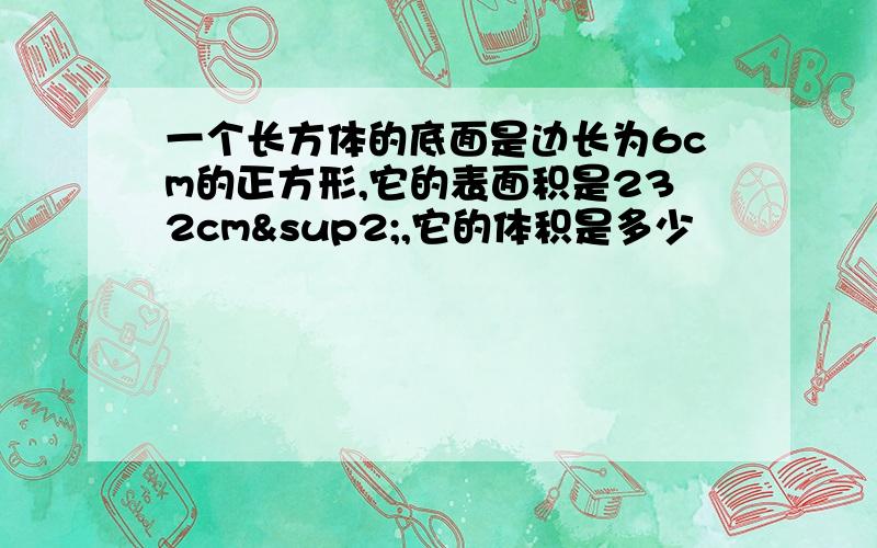 一个长方体的底面是边长为6cm的正方形,它的表面积是232cm²,它的体积是多少