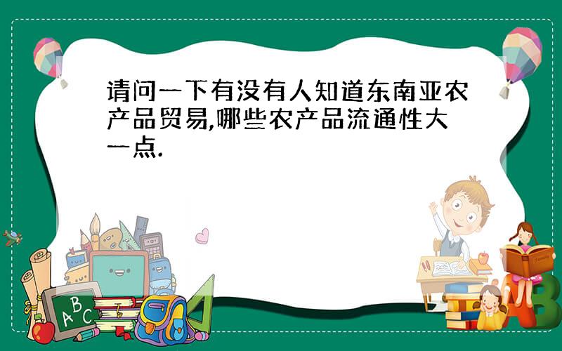 请问一下有没有人知道东南亚农产品贸易,哪些农产品流通性大一点.