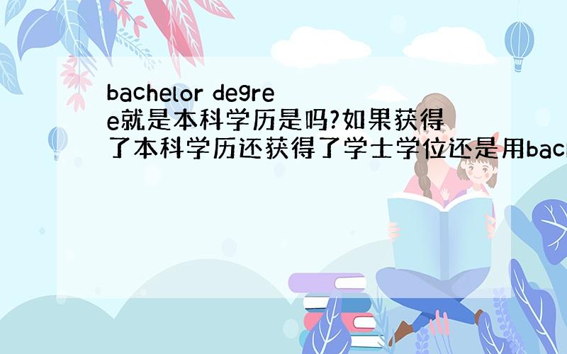 bachelor degree就是本科学历是吗?如果获得了本科学历还获得了学士学位还是用bachelor degree来