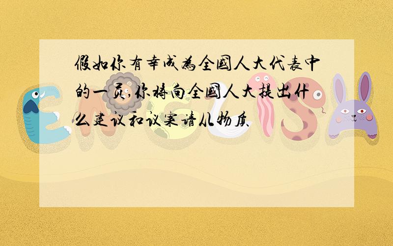 假如你有幸成为全国人大代表中的一员,你将向全国人大提出什么建议和议案请从物质