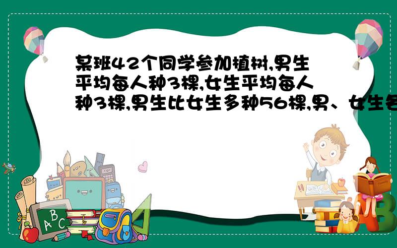 某班42个同学参加植树,男生平均每人种3棵,女生平均每人种3棵,男生比女生多种56棵,男、女生各有多少人?