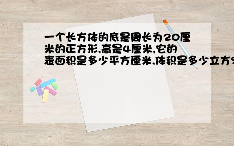 一个长方体的底是周长为20厘米的正方形,高是4厘米,它的表面积是多少平方厘米,体积是多少立方%2