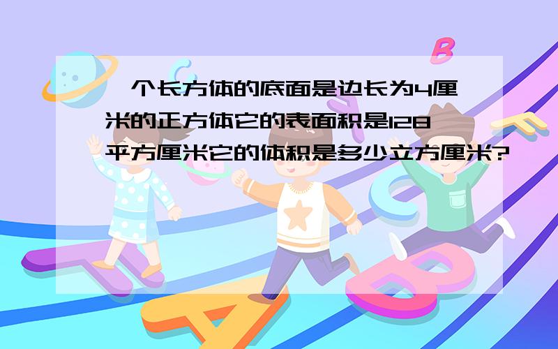 一个长方体的底面是边长为4厘米的正方体它的表面积是128平方厘米它的体积是多少立方厘米?