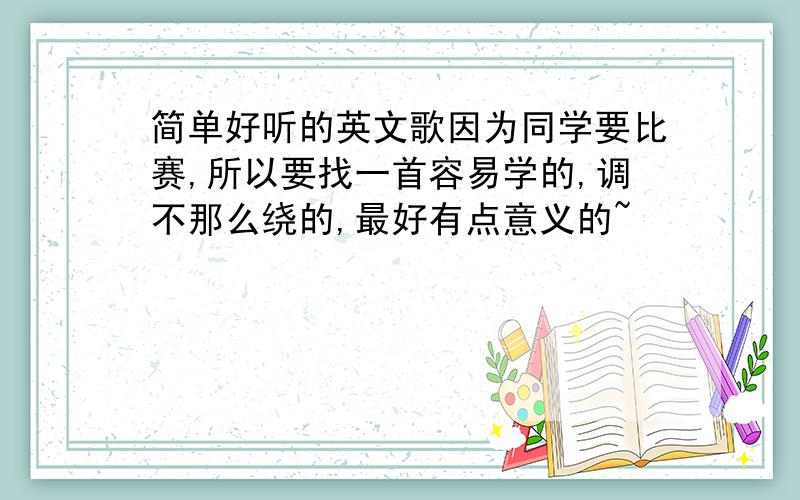 简单好听的英文歌因为同学要比赛,所以要找一首容易学的,调不那么绕的,最好有点意义的~