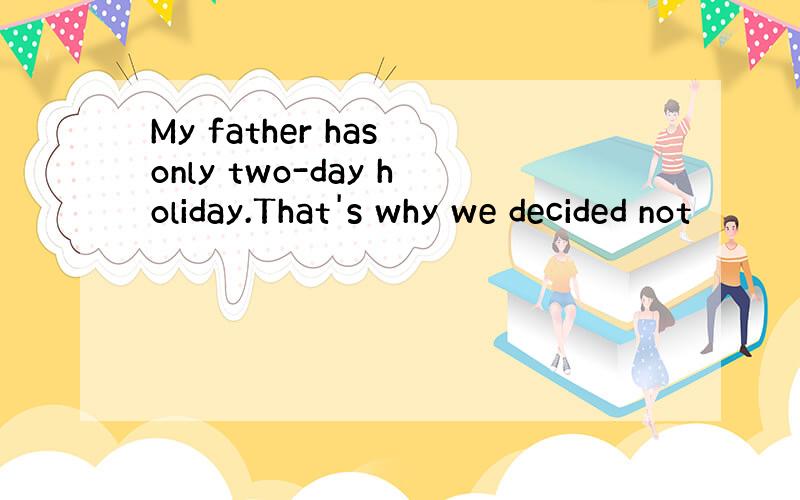 My father has only two-day holiday.That's why we decided not