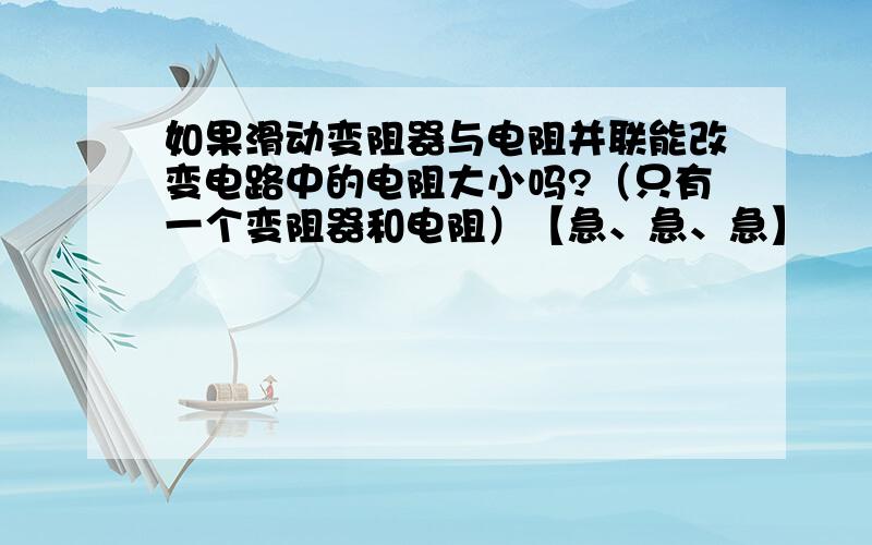 如果滑动变阻器与电阻并联能改变电路中的电阻大小吗?（只有一个变阻器和电阻）【急、急、急】