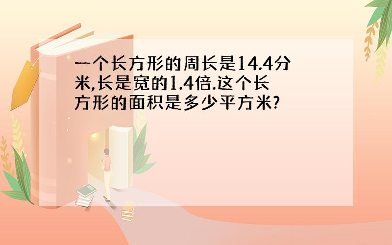 一个长方形的周长是14.4分米,长是宽的1.4倍.这个长方形的面积是多少平方米?