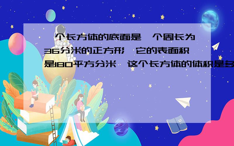 一个长方体的底面是一个周长为36分米的正方形,它的表面积是180平方分米,这个长方体的体积是多少?