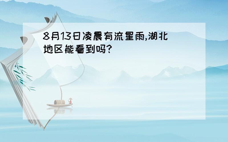 8月13日凌晨有流星雨,湖北地区能看到吗?