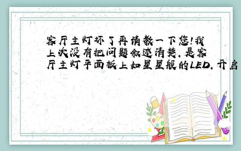 客厅主灯坏了再请教一下您!我上次没有把问题叙述清楚,是客厅主灯平面板上如星星般的LED,开启时半面亮了半面不亮.请问能不