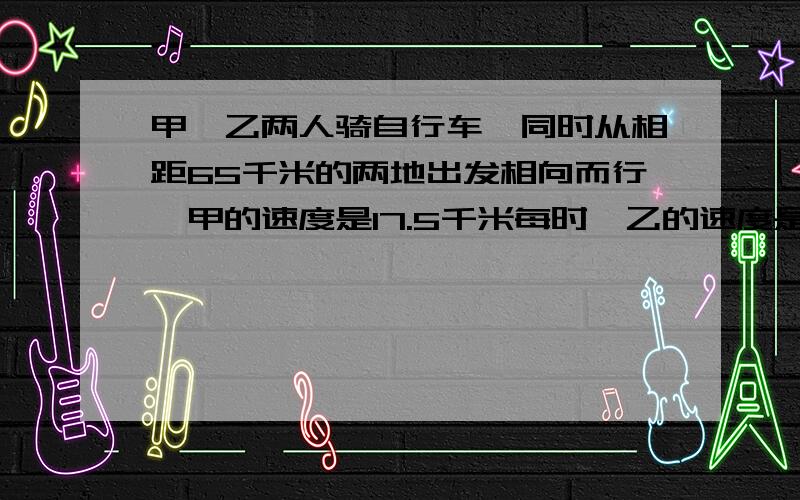 甲、乙两人骑自行车,同时从相距65千米的两地出发相向而行,甲的速度是17.5千米每时,乙的速度是15千米每