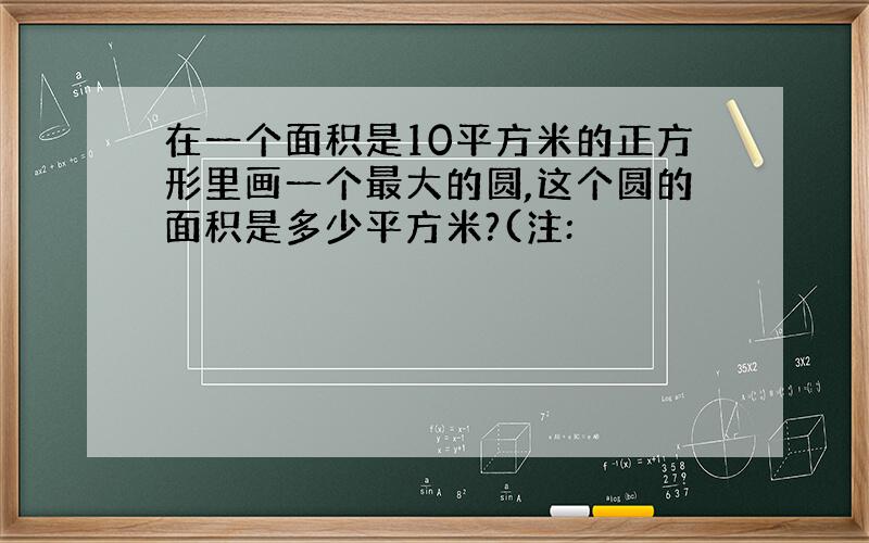 在一个面积是10平方米的正方形里画一个最大的圆,这个圆的面积是多少平方米?(注: