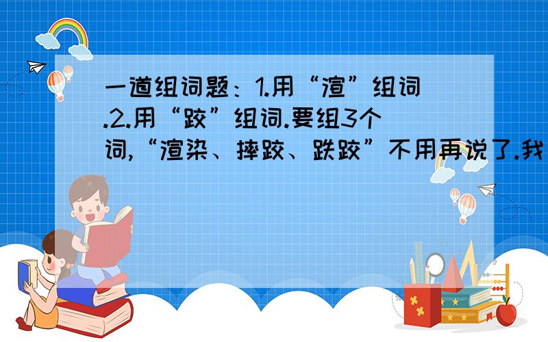 一道组词题：1.用“渲”组词.2.用“跤”组词.要组3个词,“渲染、摔跤、跌跤”不用再说了.我另外加分,看词语好不好,尽