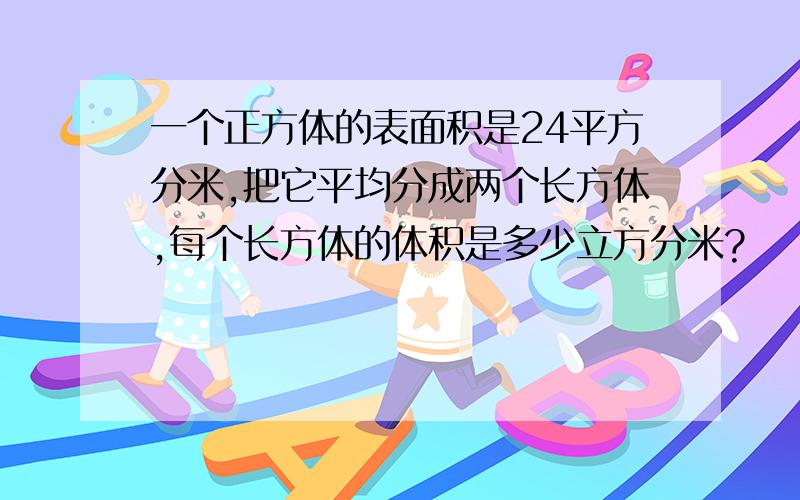 一个正方体的表面积是24平方分米,把它平均分成两个长方体,每个长方体的体积是多少立方分米?