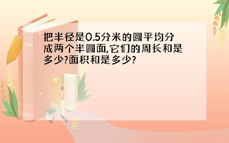 把半径是0.5分米的圆平均分成两个半圆面,它们的周长和是多少?面积和是多少?