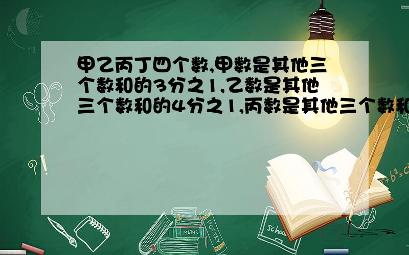 甲乙丙丁四个数,甲数是其他三个数和的3分之1,乙数是其他三个数和的4分之1,丙数是其他三个数和的5分之1