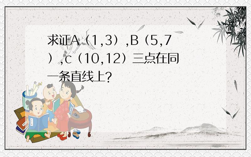 求证A（1,3）,B（5,7）,c（10,12）三点在同一条直线上?