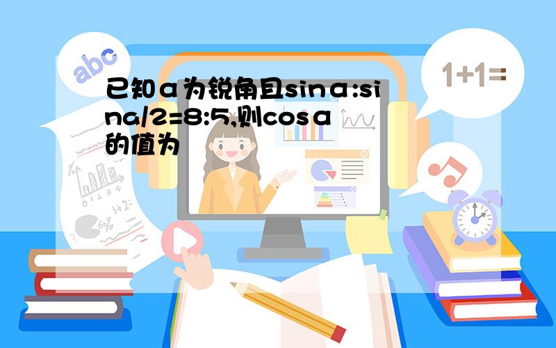 已知α为锐角且sinα:sina/2=8:5,则cosα的值为