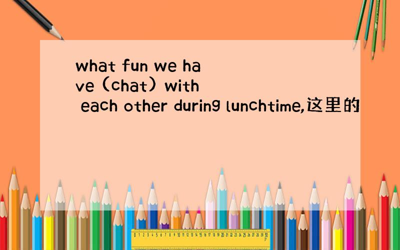 what fun we have (chat) with each other during lunchtime,这里的