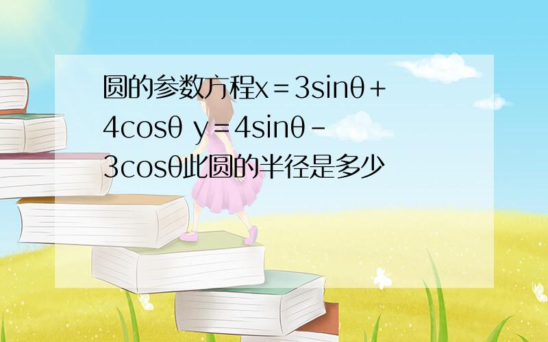 圆的参数方程x＝3sinθ＋4cosθ y＝4sinθ－3cosθ此圆的半径是多少