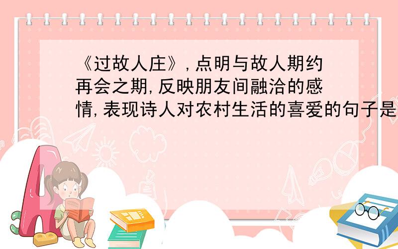 《过故人庄》,点明与故人期约再会之期,反映朋友间融洽的感情,表现诗人对农村生活的喜爱的句子是?