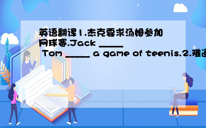 英语翻译1.杰克要求汤姆参加网球赛.Jack _____ Tom _____ a game of teenis.2.难道