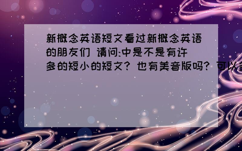 新概念英语短文看过新概念英语的朋友们 请问:中是不是有许多的短小的短文? 也有美音版吗? 可以多介绍些~