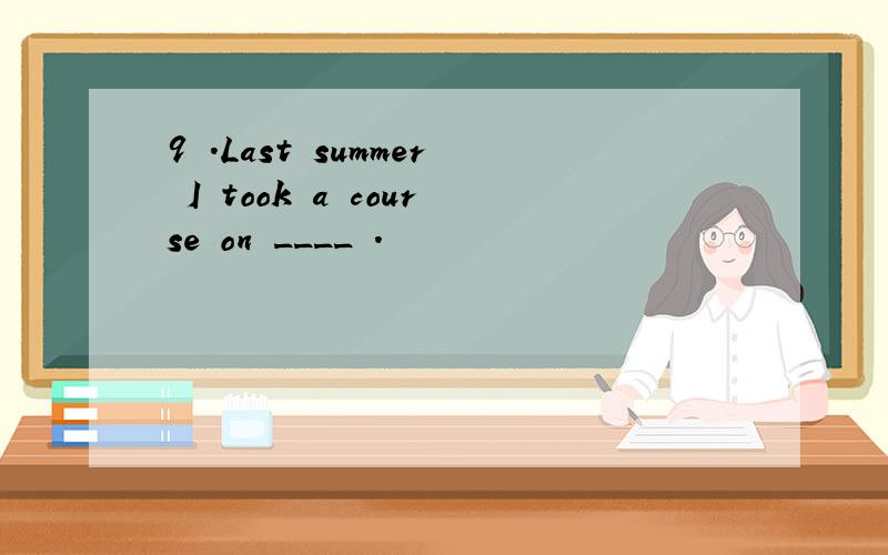 9 .Last summer I took a course on ____ .