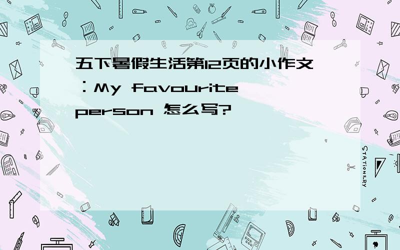 五下暑假生活第12页的小作文：My favourite person 怎么写?