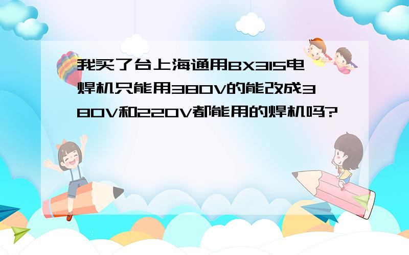 我买了台上海通用BX315电焊机只能用380V的能改成380V和220V都能用的焊机吗?