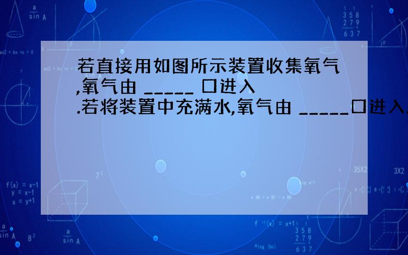 若直接用如图所示装置收集氧气,氧气由 _____ 口进入.若将装置中充满水,氧气由 _____口进入.