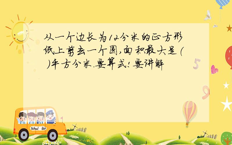 从一个边长为12分米的正方形纸上剪去一个圆,面积最大是( )平方分米.要算式!要讲解