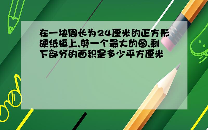 在一块周长为24厘米的正方形硬纸板上,剪一个最大的圆,剩下部分的面积是多少平方厘米