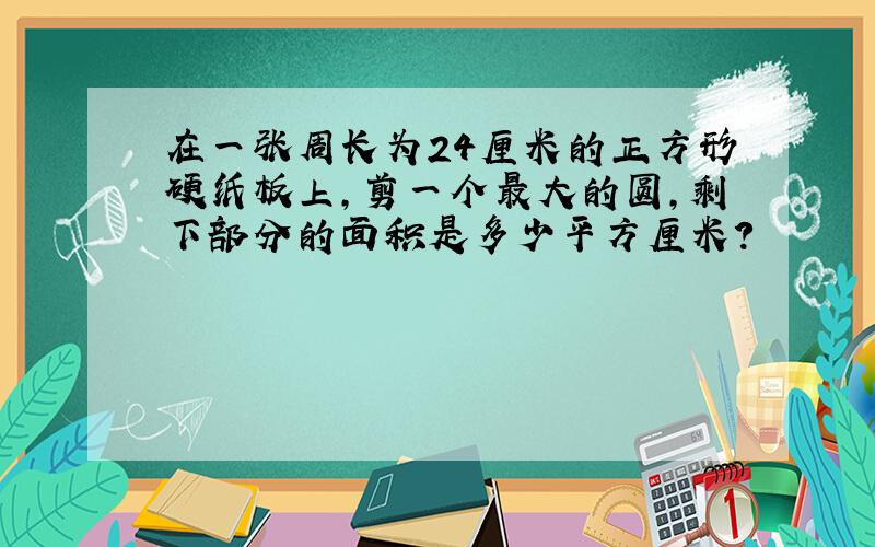 在一张周长为24厘米的正方形硬纸板上,剪一个最大的圆,剩下部分的面积是多少平方厘米?