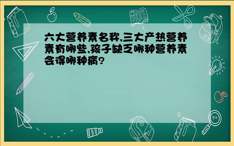 六大营养素名称,三大产热营养素有哪些,孩子缺乏哪种营养素会得哪种病?