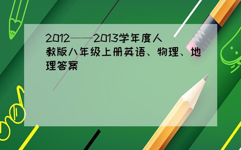 2012——2013学年度人教版八年级上册英语、物理、地理答案