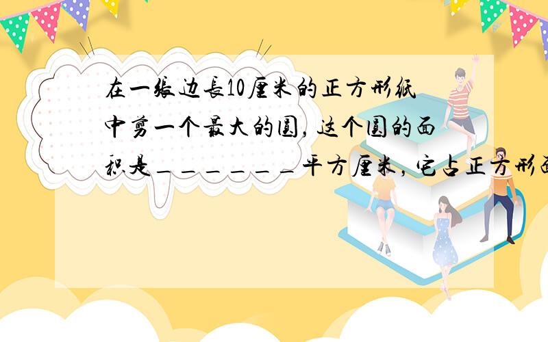 在一张边长10厘米的正方形纸中剪一个最大的圆，这个圆的面积是______平方厘米，它占正方形面积的______%．