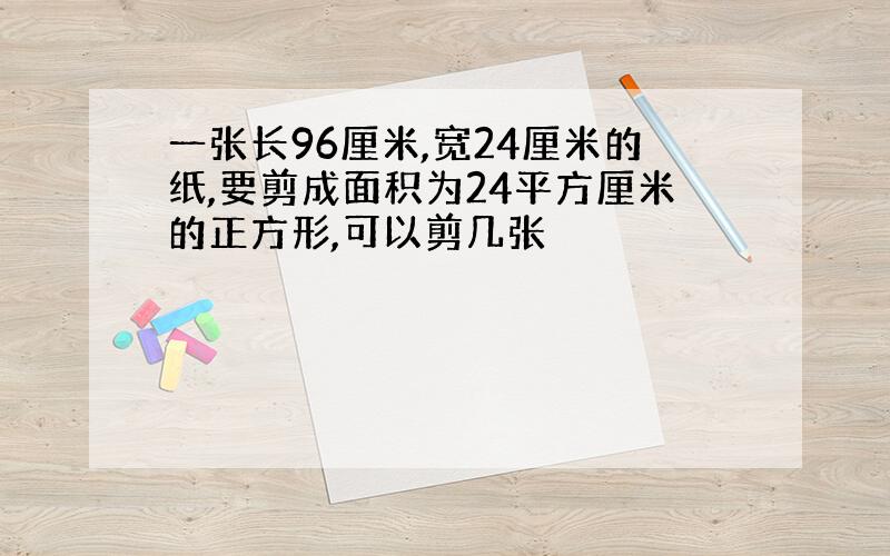 一张长96厘米,宽24厘米的纸,要剪成面积为24平方厘米的正方形,可以剪几张