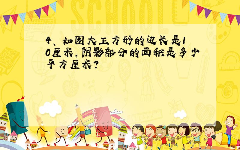 4、 如图大正方形的边长是10厘米,阴影部分的面积是多少平方厘米?