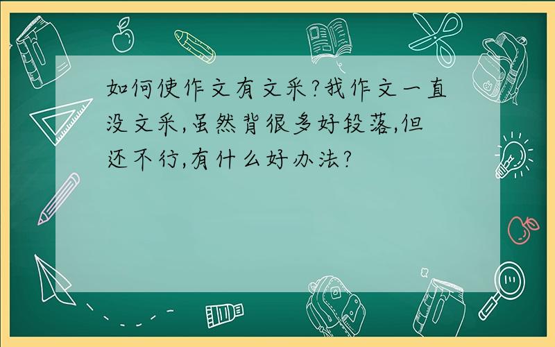 如何使作文有文采?我作文一直没文采,虽然背很多好段落,但还不行,有什么好办法?