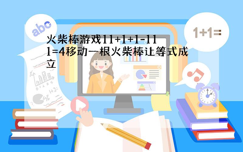 火柴棒游戏11+1+1-111=4移动一根火柴棒让等式成立