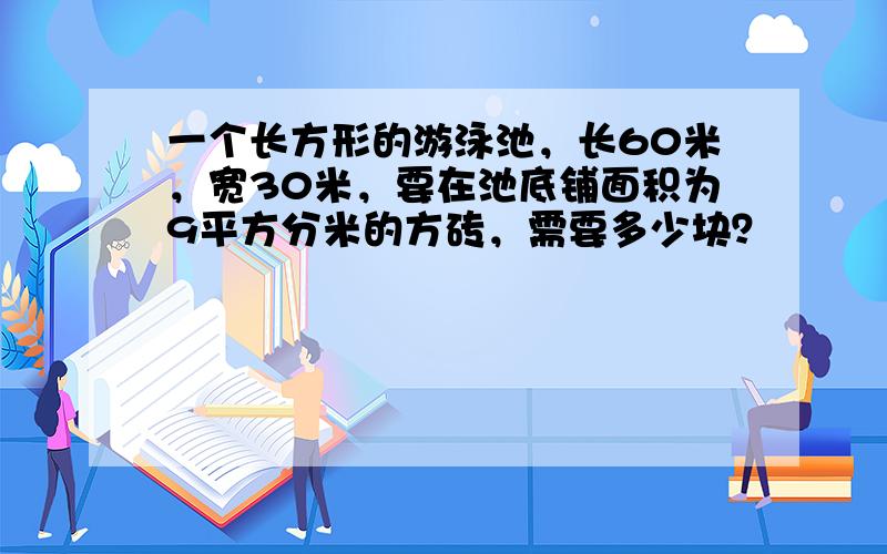 一个长方形的游泳池，长60米，宽30米，要在池底铺面积为9平方分米的方砖，需要多少块？