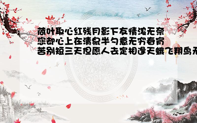 荷叶取心红残月影下友情浓无奈您却心上在清泉半勺意无穷春宵苦别短三天但愿人去定相逢天蛾飞翔鸟无踪一句话是一个字,这七句话又