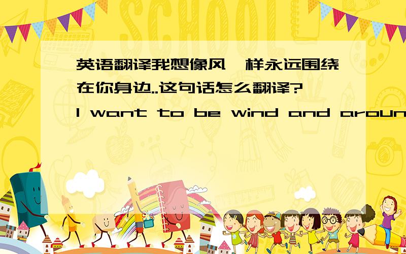 英语翻译我想像风一样永远围绕在你身边..这句话怎么翻译?I want to be wind and around you