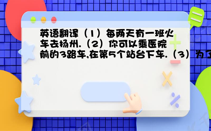 英语翻译（1）每两天有一班火车去扬州.（2）你可以乘医院前的3路车,在第5个站台下车.（3）为了快点到第1中学,你可以打