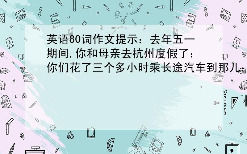 英语80词作文提示：去年五一期间,你和母亲去杭州度假了；你们花了三个多小时乘长途汽车到那儿；杭州是个美丽的城市,有许多名