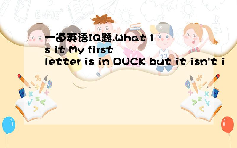 一道英语IQ题.What is it My first letter is in DUCK but it isn't i