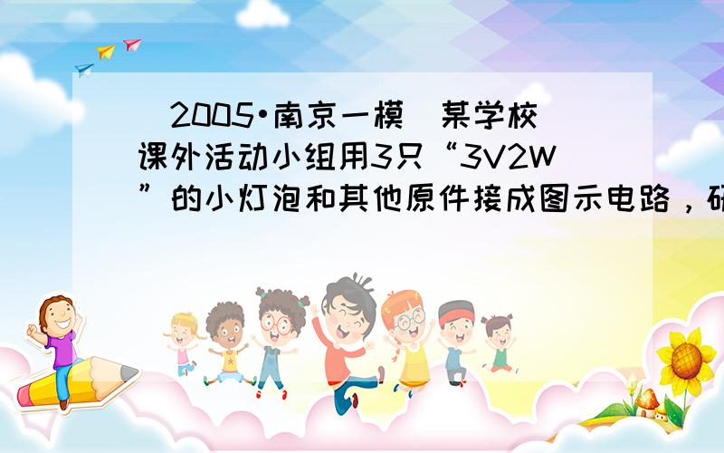 （2005•南京一模）某学校课外活动小组用3只“3V2W”的小灯泡和其他原件接成图示电路，研究串、并联电路特点，电源电压