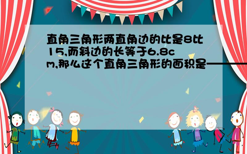 直角三角形两直角边的比是8比15,而斜边的长等于6.8cm,那么这个直角三角形的面积是————cm平房